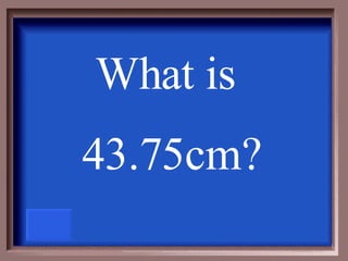 What is  43.75cm? 