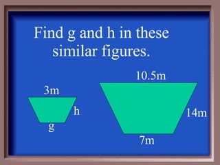 Find g and h in these similar figures. 3m g h 10.5m 14m 7m 
