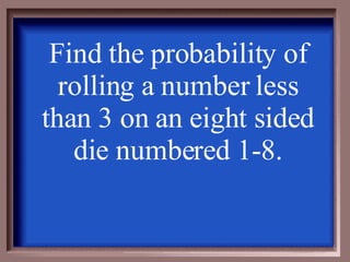 Find the probability of rolling a number less than 3 on an eight sided die numbered 1-8. 
