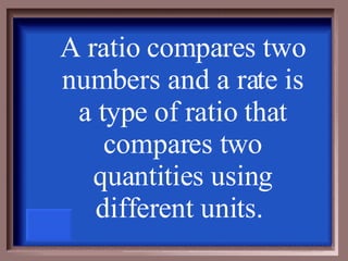 A ratio compares two numbers and a rate is a type of ratio that compares two quantities using different units.  