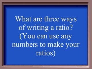 What are three ways of writing a ratio? (You can use any numbers to make your ratios) 