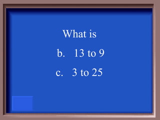 What is  13 to 9 3 to 25  
