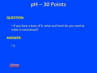 QUESTION:
• If you have a base of 9, what acid level do you need to
make it neutralized?
ANSWER:
• 5
 