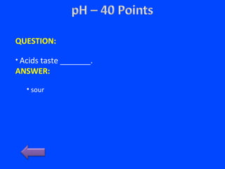 QUESTION:
• Acids taste _______.
ANSWER:
• sour
 
