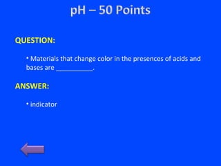 QUESTION:
• Materials that change color in the presences of acids and
bases are __________.
ANSWER:
• indicator
 