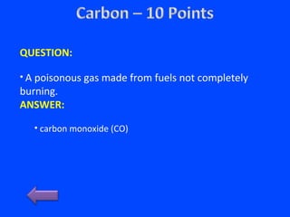 QUESTION:
• A poisonous gas made from fuels not completely
burning.
ANSWER:
• carbon monoxide (CO)
 