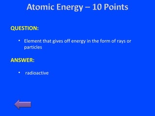 QUESTION:
• Element that gives off energy in the form of rays or
particles
ANSWER:
• radioactive
 