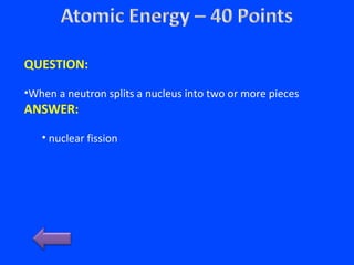 QUESTION:
•When a neutron splits a nucleus into two or more pieces
ANSWER:
• nuclear fission
 