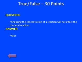 QUESTION:
• Changing the concentration of a reaction will not affect the
chemical reaction
ANSWER:
• false
 