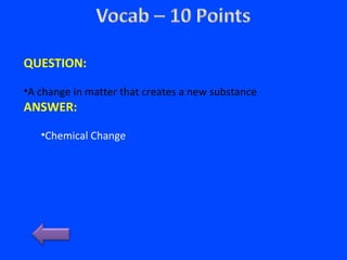 QUESTION:
•A change in matter that creates a new substance
ANSWER:
•Chemical Change
 
