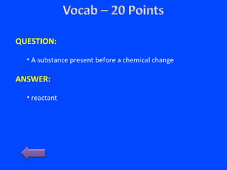 QUESTION:
• A substance present before a chemical change
ANSWER:
• reactant
 