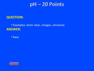 QUESTION:
• Examples: drain clear, vinegar, ammonia
ANSWER:
• base
 
