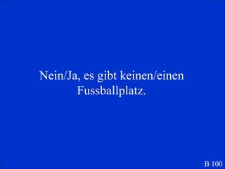 Nein/Ja, es gibt keinen/einen Fussballplatz. B 100 