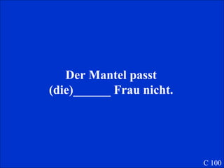 Der Mantel passt (die)______ Frau nicht. C 100 