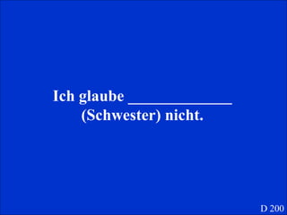 Ich glaube _____________ (Schwester) nicht. D 200 