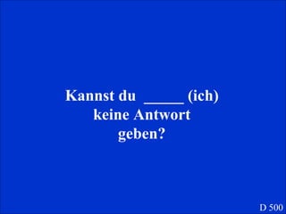 Kannst du  _____ (ich) keine Antwort geben? D 500 