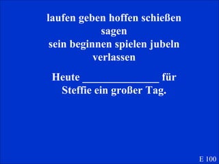 laufen geben hoffen schießen sagen sein beginnen spielen jubeln verlassen Heute ______________ für Steffie ein großer Tag. E 100 