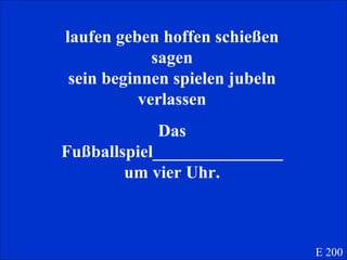 laufen geben hoffen schießen sagen sein beginnen spielen jubeln verlassen Das Fußballspiel_______________ um vier Uhr. E 200 