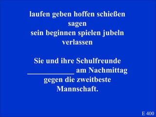 laufen geben hoffen schießen sagen sein beginnen spielen jubeln verlassen Sie und ihre Schulfreunde ____________ am Nachmittag gegen die zweitbeste Mannschaft. E 400 
