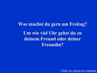 Was machst du gern am Freitag? Um wie viel Uhr gehst du zu deinem Freund oder deiner Freundin? Click on screen to continue 