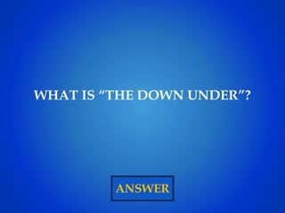 ANSWER
WHAT IS “THE DOWN UNDER”?
 