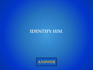 ANSWER
IDENTIFY HIM.
 