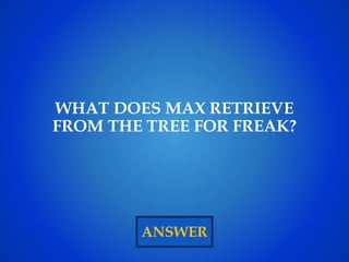 ANSWER
WHAT DOES MAX RETRIEVE
FROM THE TREE FOR FREAK?
 