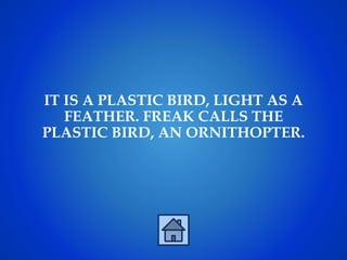 IT IS A PLASTIC BIRD, LIGHT AS A
FEATHER. FREAK CALLS THE
PLASTIC BIRD, AN ORNITHOPTER.
 