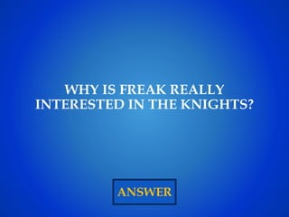 ANSWER
WHY IS FREAK REALLY
INTERESTED IN THE KNIGHTS?
 