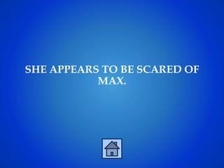 SHE APPEARS TO BE SCARED OF
MAX.
 