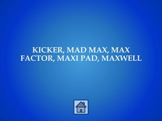 KICKER, MAD MAX, MAX
FACTOR, MAXI PAD, MAXWELL
 