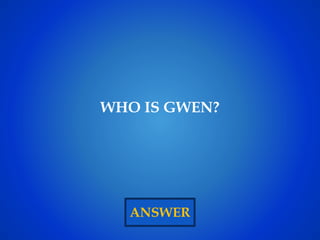 ANSWER
WHO IS GWEN?
 