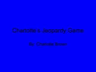 Charlotte’s Jeopardy Game By: Charlotte Brown 