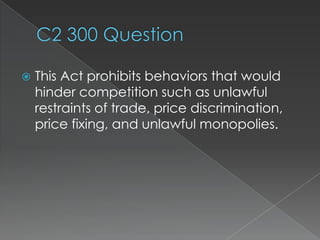    This Act prohibits behaviors that would
    hinder competition such as unlawful
    restraints of trade, price discrimination,
    price fixing, and unlawful monopolies.
 