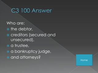 Who are:
 the debtor,
 creditors (secured and
  unsecured),
 a trustee,
 a bankruptcy judge,
 and attorneys?
                           Home
 