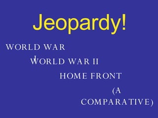 Jeopardy!
WORL D WA R
     I
   WORL D WA R II
         HOM E FRONT
                  (A
            COM PA RA TIV E )
