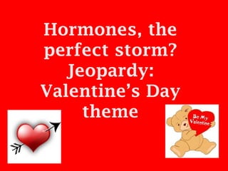 Hormones, the
perfect storm?
   Jeopardy:
Valentine’s Day
     theme
 