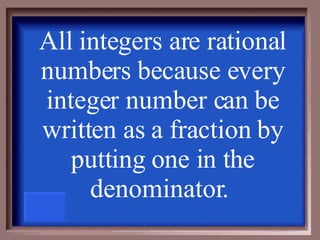 All integers are rational numbers because every integer number can be written as a fraction by putting one in the denominator.   
