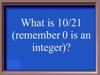What is 10/21 (remember 0 is an integer)? 