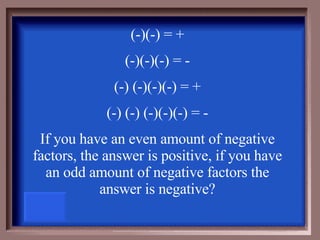 (-)(-) = + (-)(-)(-) = - (-) (-)(-)(-) = + (-) (-) (-)(-)(-) = - If you have an even amount of negative factors, the answer is positive, if you have an odd amount of negative factors the answer is negative? 