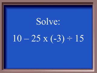 Solve: 10 – 25 x (-3)  ÷ 15 