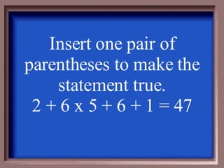 Insert one pair of parentheses to make the statement true. 2 + 6 x 5 + 6 + 1 = 47 