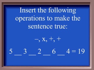 Insert the following operations to make the sentence true: – , x, +, + 5 __ 3 __ 2 __ 6 __ 4 = 19  