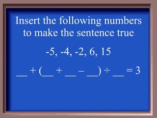 Insert the following numbers to make the sentence true -5, -4, -2, 6, 15 __ + (__ + __ – __)  ÷ __ = 3 