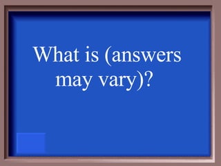 What is (answers may vary)?   