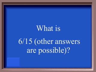 What is  6/15 (other answers are possible) ?   