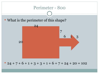 Perimeter - 800 What is the perimeter of this shape? 24   7 6  1  3   20 24 + 7 + 6 + 1 + 3 + 3 + 1 + 6 + 7 + 24 + 20 = 102  