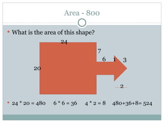 Area - 800 What is the area of this shape?   24   7   6  1  3   20   2 24 * 20 = 480  6 * 6 = 36  4 * 2 = 8  480+36+8= 524 