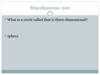Miscellaneous- 200 What is a circle called that is three-dimensional? sphere 