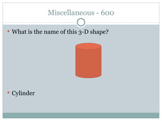 Miscellaneous - 600 What is the name of this 3-D shape? Cylinder 